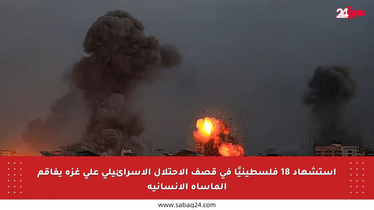استشهاد 18 فلسطينيًا في قصف الاحتلال الإسرائيلي على غزة يفاقم المأساة الإنسانية